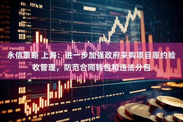 永信策略 上海：进一步加强政府采购项目履约验收管理，防范合同转包和违法分包