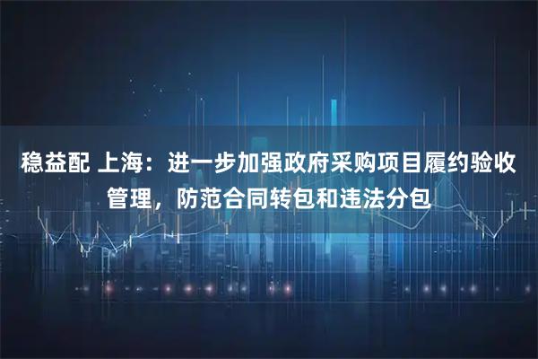 稳益配 上海：进一步加强政府采购项目履约验收管理，防范合同转包和违法分包