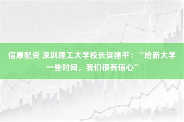 信康配资 深圳理工大学校长樊建平：“给新大学一些时间，我们很有信心”