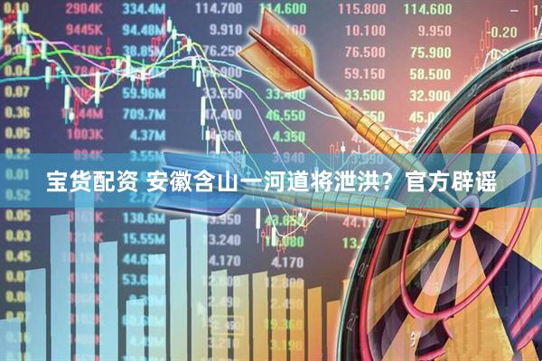 宝货配资 安徽含山一河道将泄洪？官方辟谣