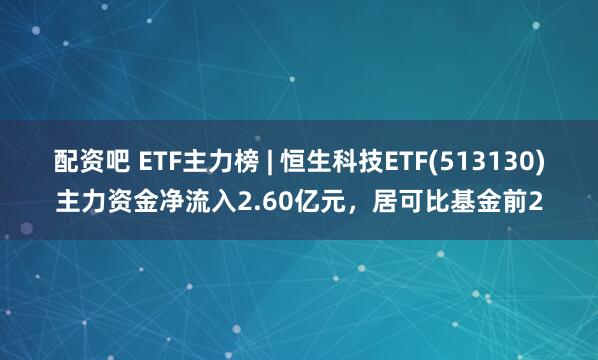 配资吧 ETF主力榜 | 恒生科技ETF(513130)主力资金净流入2.60亿元，居可比基金前2