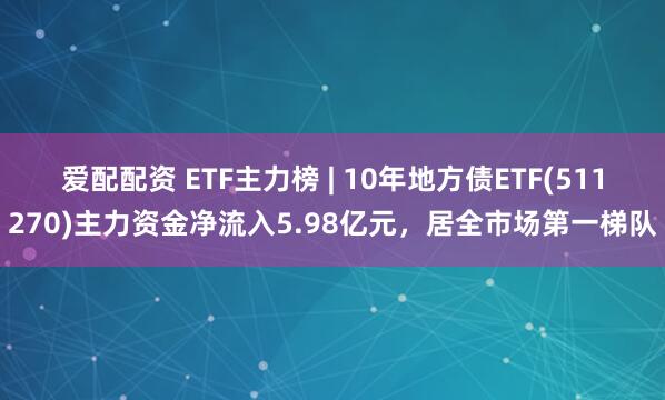 爱配配资 ETF主力榜 | 10年地方债ETF(511270)主力资金净流入5.98亿元，居全市场第一梯队