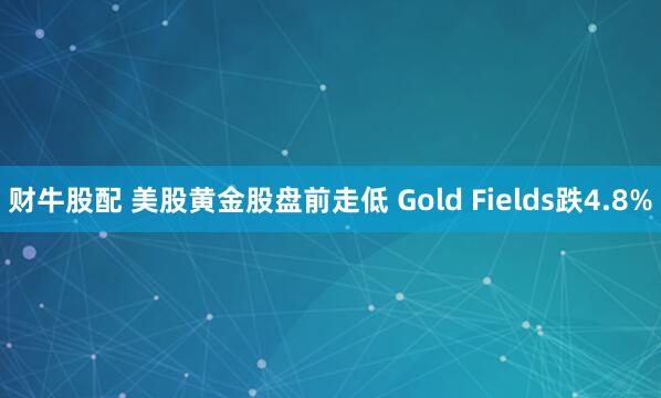 财牛股配 美股黄金股盘前走低 Gold Fields跌4.8%