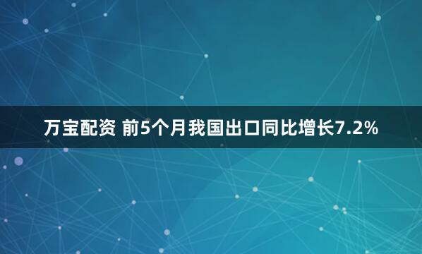 万宝配资 前5个月我国出口同比增长7.2%