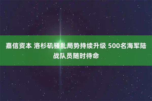 嘉信资本 洛杉矶骚乱局势持续升级 500名海军陆战队员随时待命