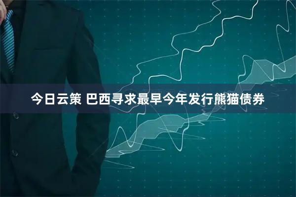 今日云策 巴西寻求最早今年发行熊猫债券
