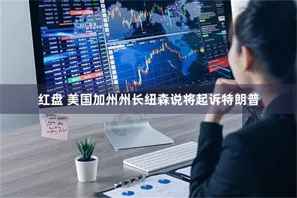 红盘 美国加州州长纽森说将起诉特朗普