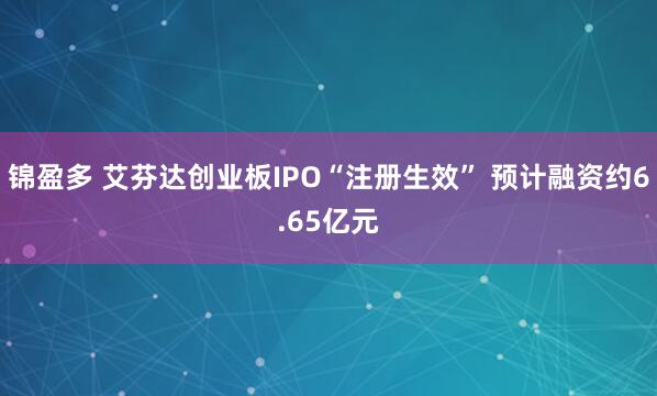 锦盈多 艾芬达创业板IPO“注册生效” 预计融资约6.65亿元