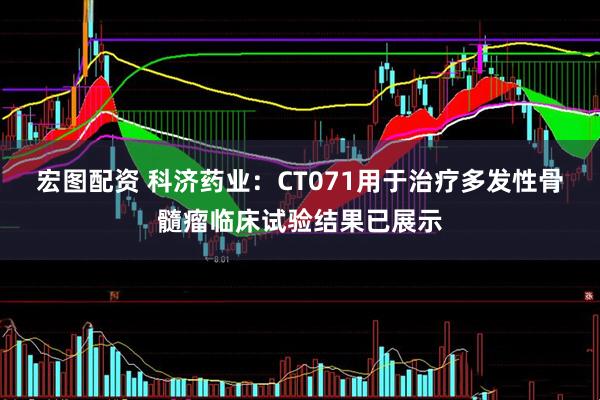 宏图配资 科济药业：CT071用于治疗多发性骨髓瘤临床试验结果已展示