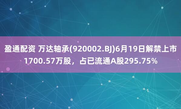 盈通配资 万达轴承(920002.BJ)6月19日解禁上市1700.57万股，占已流通A股295.75%