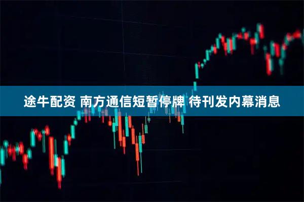 途牛配资 南方通信短暂停牌 待刊发内幕消息