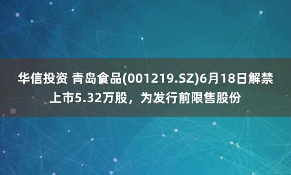 华信投资 青岛食品(001219.SZ)6月18日解禁上市5.32万股，为发行前限售股份