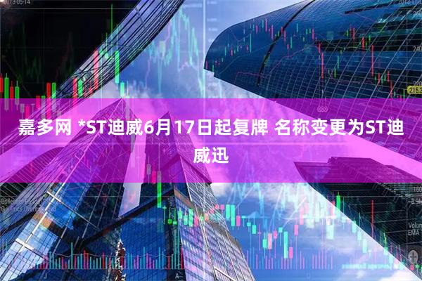 嘉多网 *ST迪威6月17日起复牌 名称变更为ST迪威迅