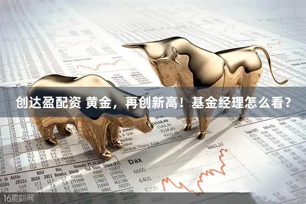 创达盈配资 黄金，再创新高！基金经理怎么看？