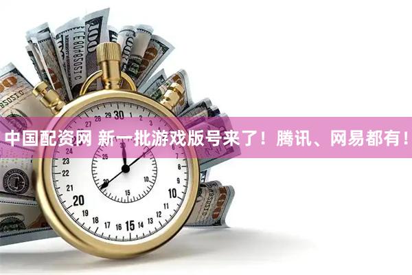中国配资网 新一批游戏版号来了！腾讯、网易都有！