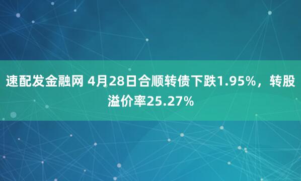速配发金融网 4月28日合顺转债下跌1.95%，转股溢价率25.27%