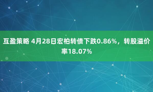 互盈策略 4月28日宏柏转债下跌0.86%，转股溢价率18.07%