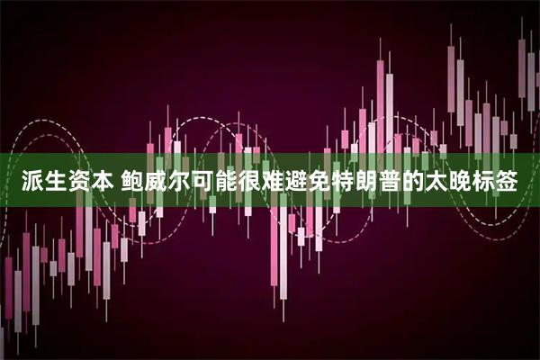 派生资本 鲍威尔可能很难避免特朗普的太晚标签