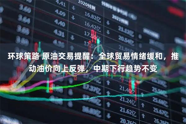 环球策路 原油交易提醒：全球贸易情绪缓和，推动油价向上反弹，中期下行趋势不变