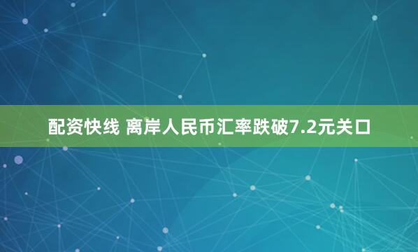 配资快线 离岸人民币汇率跌破7.2元关口