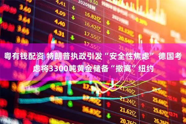 粤有钱配资 特朗普执政引发“安全性焦虑” 德国考虑将3300吨黄金储备“撤离”纽约