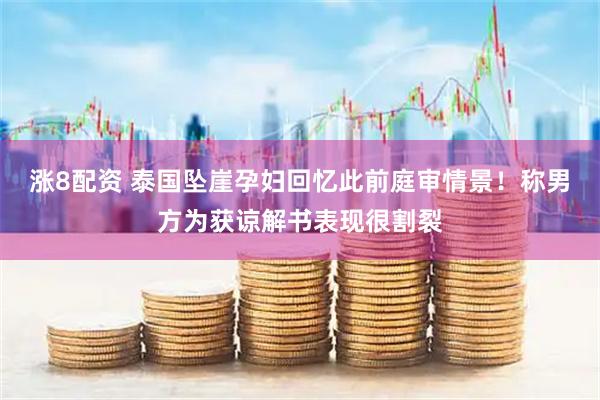 涨8配资 泰国坠崖孕妇回忆此前庭审情景！称男方为获谅解书表现很割裂