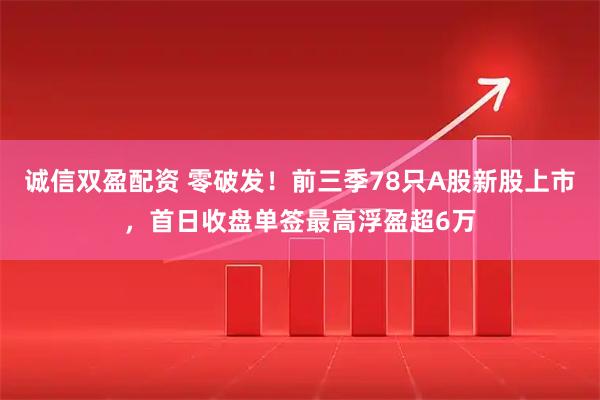 诚信双盈配资 零破发！前三季78只A股新股上市，首日收盘单签最高浮盈超6万