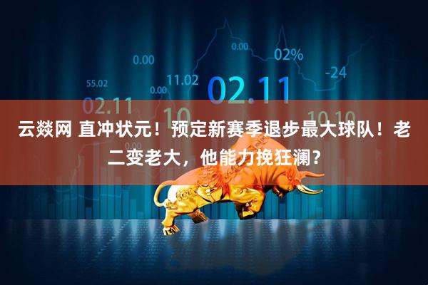 云燚网 直冲状元！预定新赛季退步最大球队！老二变老大，他能力挽狂澜？