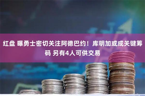 红盘 曝勇士密切关注阿德巴约！库明加或成关键筹码 另有4人可供交易