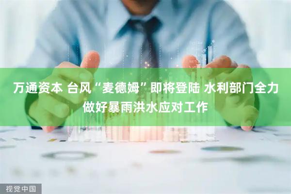 万通资本 台风“麦德姆”即将登陆 水利部门全力做好暴雨洪水应对工作