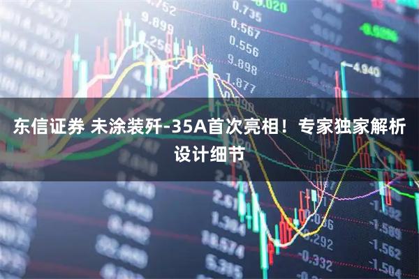 东信证券 未涂装歼-35A首次亮相！专家独家解析设计细节