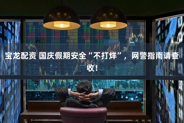 宝龙配资 国庆假期安全“不打烊”，网警指南请查收！