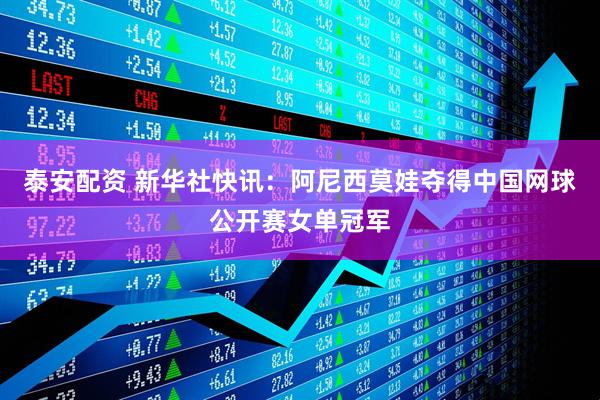 泰安配资 新华社快讯：阿尼西莫娃夺得中国网球公开赛女单冠军