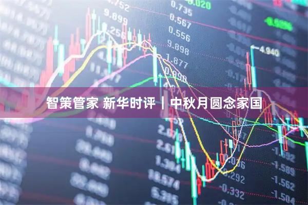 智策管家 新华时评｜中秋月圆念家国