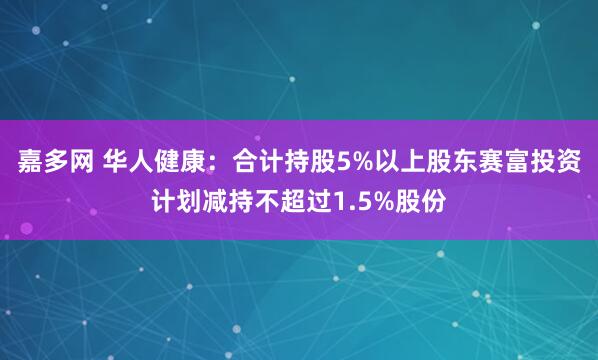 嘉多网 华人健康：合计持股5%以上股东赛富投资计划减持不超过1.5%股份