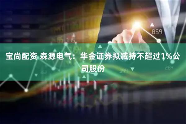 宝尚配资 森源电气：华金证券拟减持不超过1%公司股份