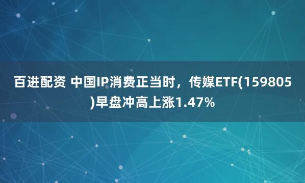 百进配资 中国IP消费正当时,传媒ETF(159805)早盘冲高上涨1.47%