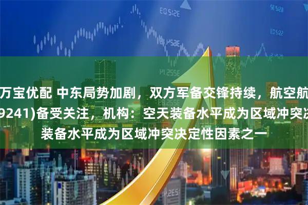 万宝优配 中东局势加剧,双方军备交锋持续,航空航天ETF天弘(159241)备受关注,机构:空天装备水平成为区域冲突决定性因素之一
