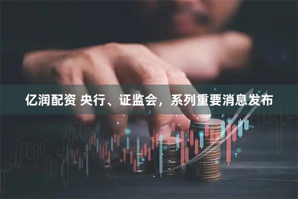 亿润配资 央行、证监会,系列重要消息发布
