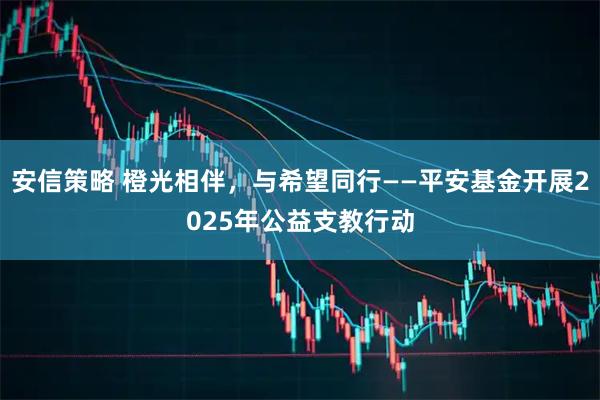 安信策略 橙光相伴,与希望同行——平安基金开展2025年公益支教行动