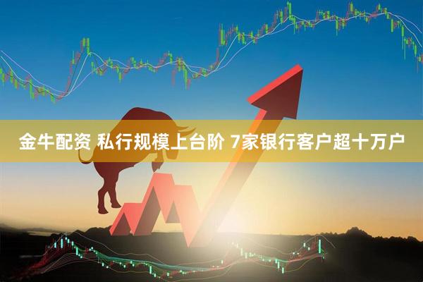 金牛配资 私行规模上台阶 7家银行客户超十万户