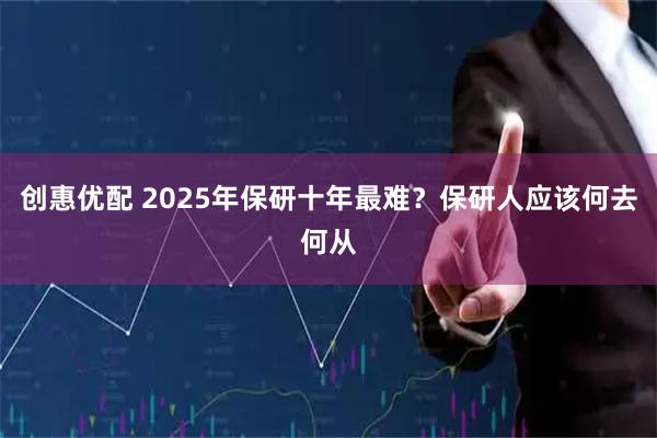 创惠优配 2025年保研十年最难?保研人应该何去何从
