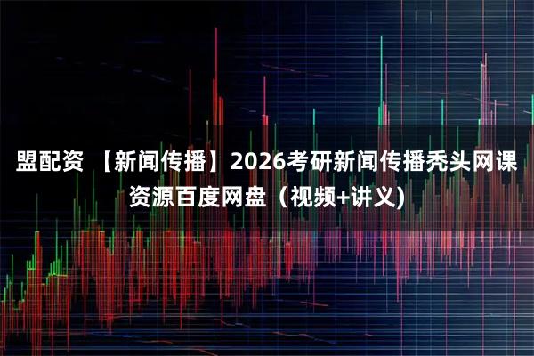 盟配资 【新闻传播】2026考研新闻传播秃头网课资源百度网盘(视频+讲义)