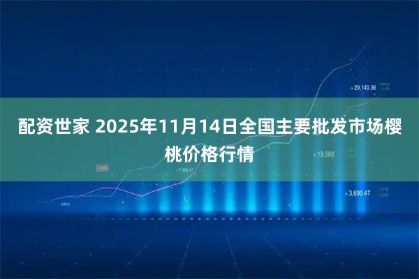 配资世家 2025年11月14日全国主要批发市场樱桃价格行情