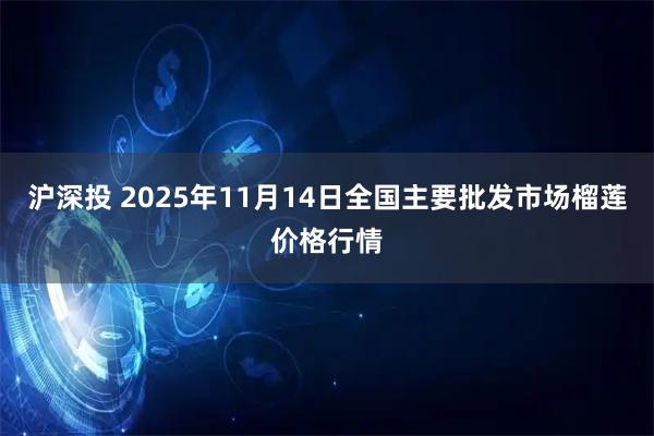 沪深投 2025年11月14日全国主要批发市场榴莲价格行情