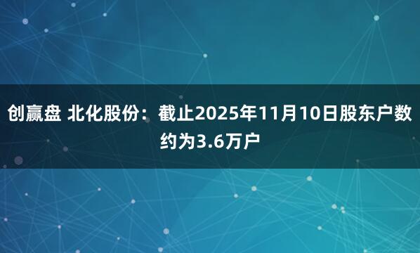 创赢盘 北化股份：截止2025年11月10日股东户数约为3.6万户