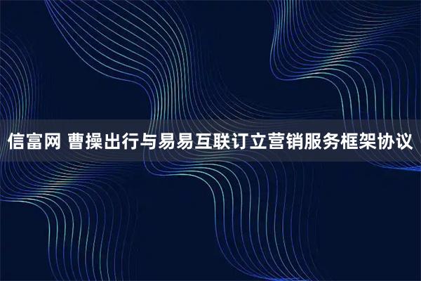 信富网 曹操出行与易易互联订立营销服务框架协议