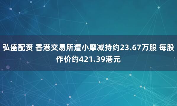 弘盛配资 香港交易所遭小摩减持约23.67万股 每股作价约421.39港元