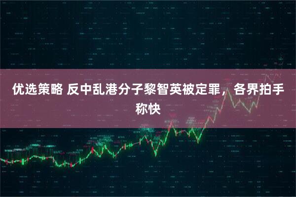 优选策略 反中乱港分子黎智英被定罪，各界拍手称快