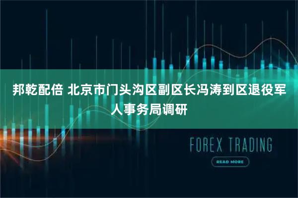 邦乾配倍 北京市门头沟区副区长冯涛到区退役军人事务局调研